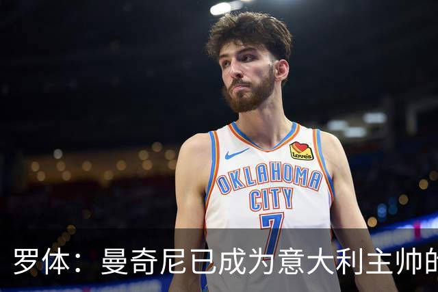 罗体：曼奇尼已成为意大利主帅的唯一人选 他的回归将被平稳接纳